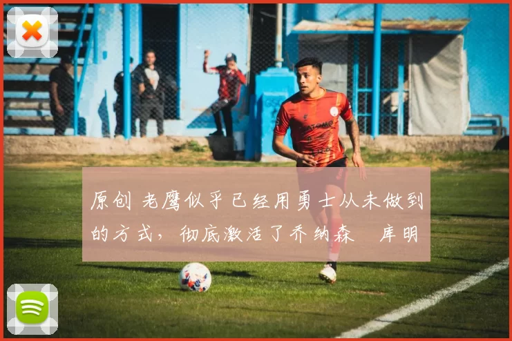 原创 老鹰似乎已经用勇士从未做到的方式,彻底激活了乔纳森・库明加