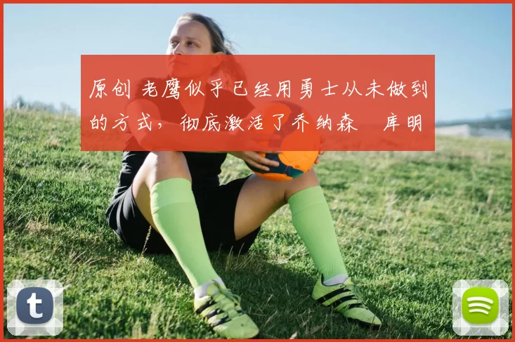 原创 老鹰似乎已经用勇士从未做到的方式,彻底激活了乔纳森・库明加