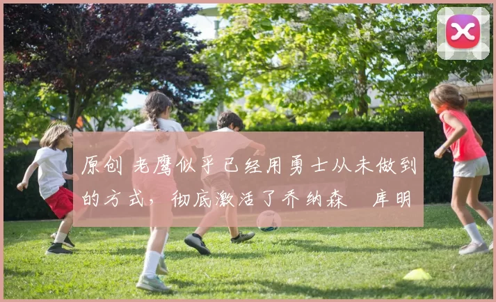 原创 老鹰似乎已经用勇士从未做到的方式,彻底激活了乔纳森・库明加