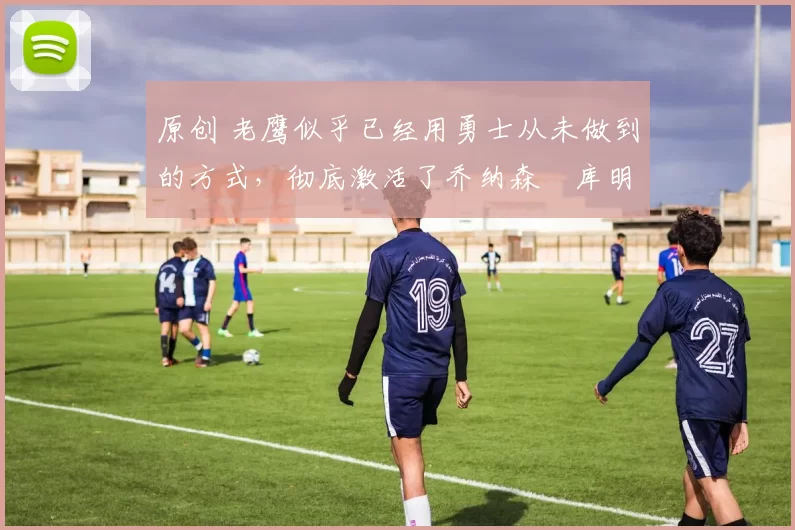 原创 老鹰似乎已经用勇士从未做到的方式,彻底激活了乔纳森・库明加