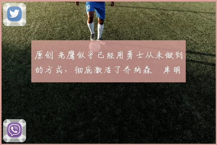 原创 老鹰似乎已经用勇士从未做到的方式，彻底激活了乔纳森・库明加