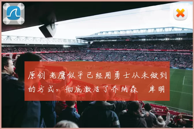 原创 老鹰似乎已经用勇士从未做到的方式,彻底激活了乔纳森・库明加