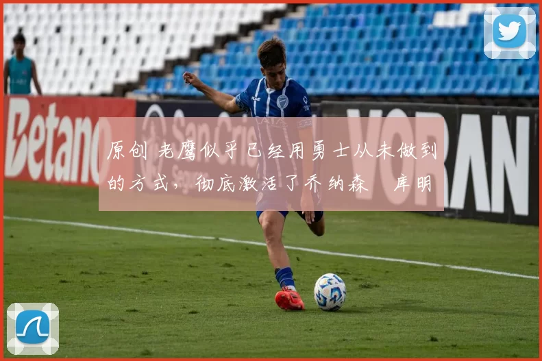 原创 老鹰似乎已经用勇士从未做到的方式，彻底激活了乔纳森・库明加