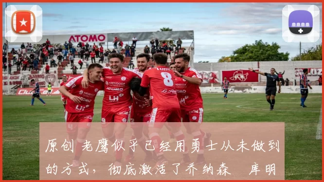 原创 老鹰似乎已经用勇士从未做到的方式，彻底激活了乔纳森・库明加