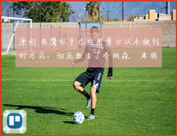 原创 老鹰似乎已经用勇士从未做到的方式，彻底激活了乔纳森・库明加