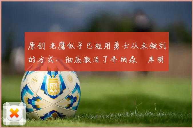 原创 老鹰似乎已经用勇士从未做到的方式,彻底激活了乔纳森・库明加