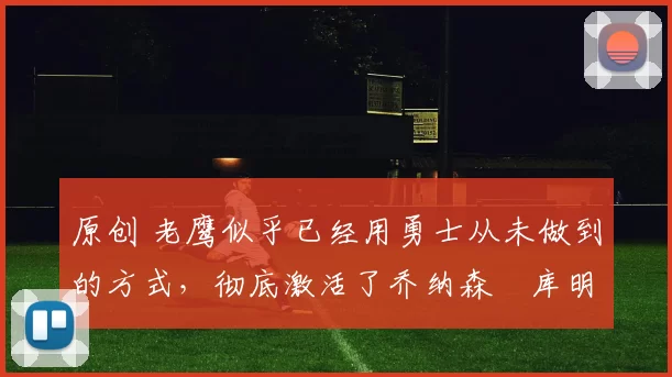 原创 老鹰似乎已经用勇士从未做到的方式，彻底激活了乔纳森・库明加