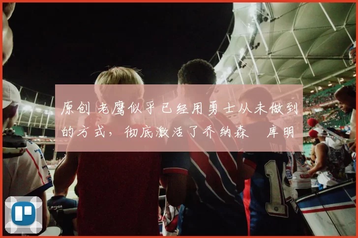 原创 老鹰似乎已经用勇士从未做到的方式,彻底激活了乔纳森・库明加