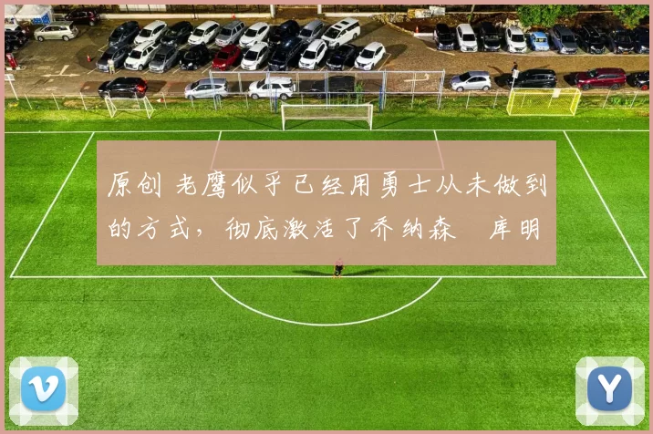 原创 老鹰似乎已经用勇士从未做到的方式，彻底激活了乔纳森・库明加