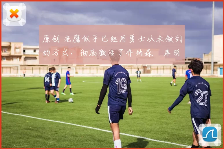 原创 老鹰似乎已经用勇士从未做到的方式,彻底激活了乔纳森・库明加