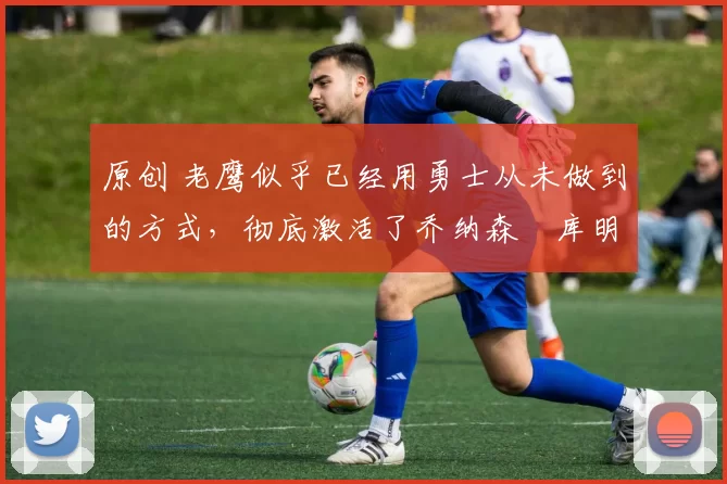 原创 老鹰似乎已经用勇士从未做到的方式,彻底激活了乔纳森・库明加