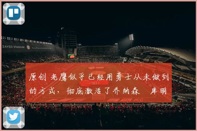 原创 老鹰似乎已经用勇士从未做到的方式，彻底激活了乔纳森・库明加