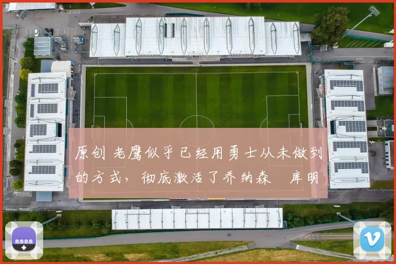 原创 老鹰似乎已经用勇士从未做到的方式，彻底激活了乔纳森・库明加