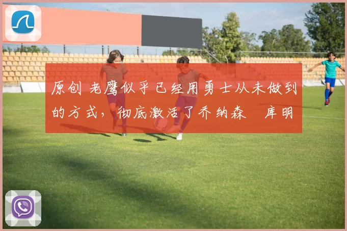 原创 老鹰似乎已经用勇士从未做到的方式,彻底激活了乔纳森・库明加