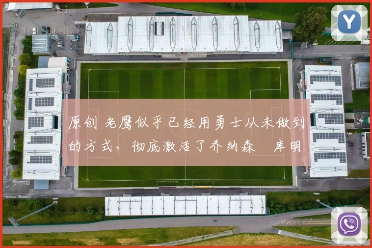 原创 老鹰似乎已经用勇士从未做到的方式，彻底激活了乔纳森・库明加