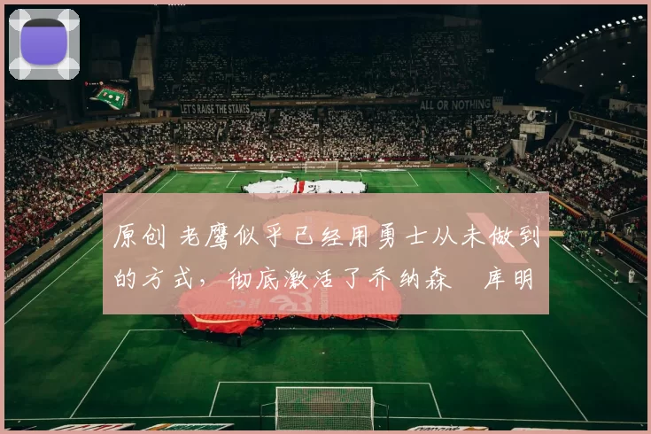 原创 老鹰似乎已经用勇士从未做到的方式,彻底激活了乔纳森・库明加