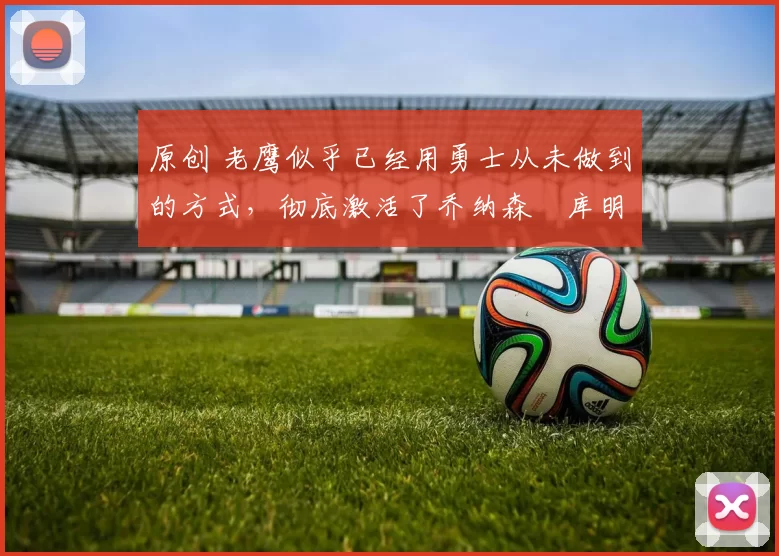 原创 老鹰似乎已经用勇士从未做到的方式,彻底激活了乔纳森・库明加