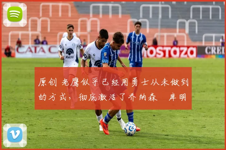 原创 老鹰似乎已经用勇士从未做到的方式,彻底激活了乔纳森・库明加