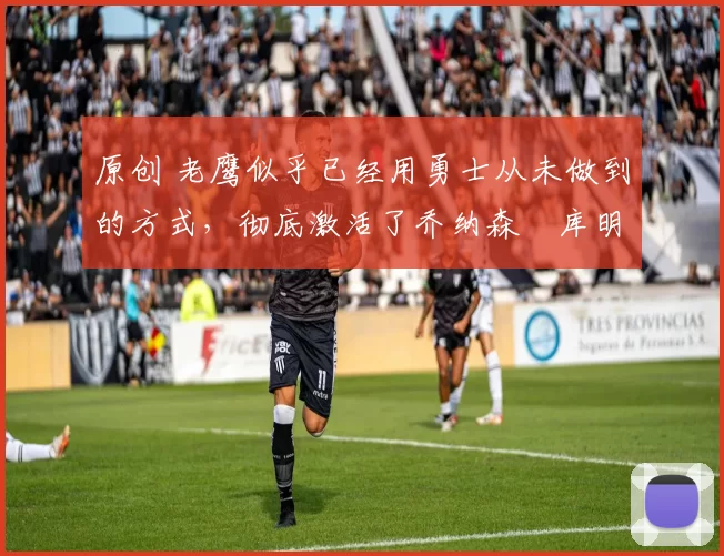 原创 老鹰似乎已经用勇士从未做到的方式,彻底激活了乔纳森・库明加