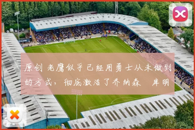 原创 老鹰似乎已经用勇士从未做到的方式,彻底激活了乔纳森・库明加