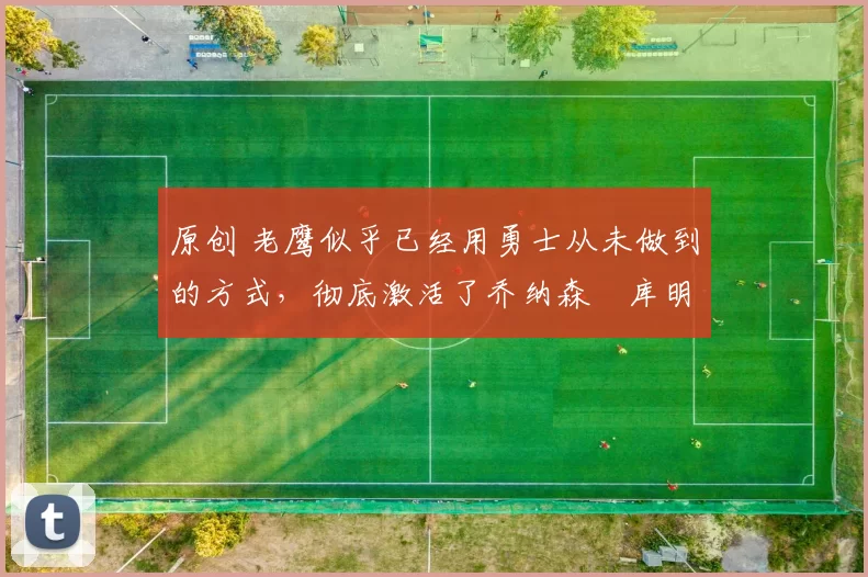 原创 老鹰似乎已经用勇士从未做到的方式，彻底激活了乔纳森・库明加