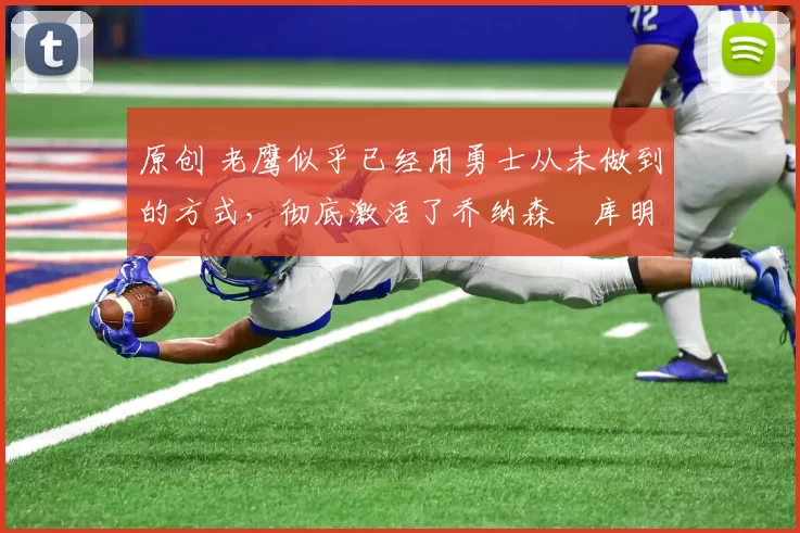 原创 老鹰似乎已经用勇士从未做到的方式，彻底激活了乔纳森・库明加