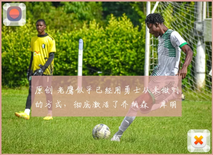 原创 老鹰似乎已经用勇士从未做到的方式,彻底激活了乔纳森・库明加