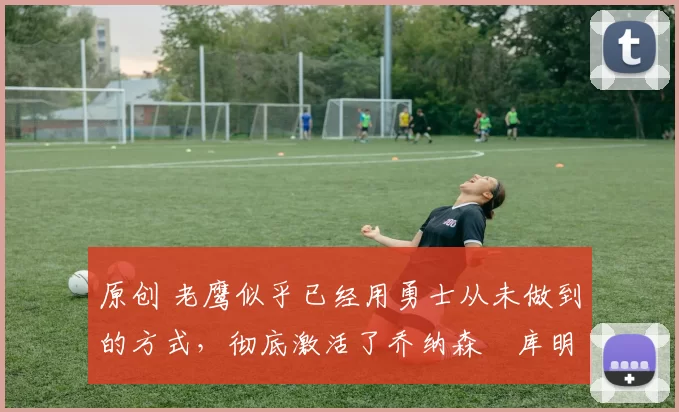 原创 老鹰似乎已经用勇士从未做到的方式,彻底激活了乔纳森・库明加