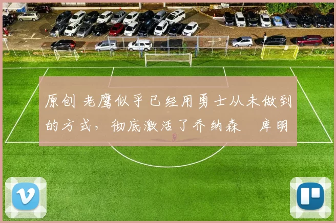 原创 老鹰似乎已经用勇士从未做到的方式，彻底激活了乔纳森・库明加