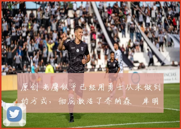 原创 老鹰似乎已经用勇士从未做到的方式,彻底激活了乔纳森・库明加