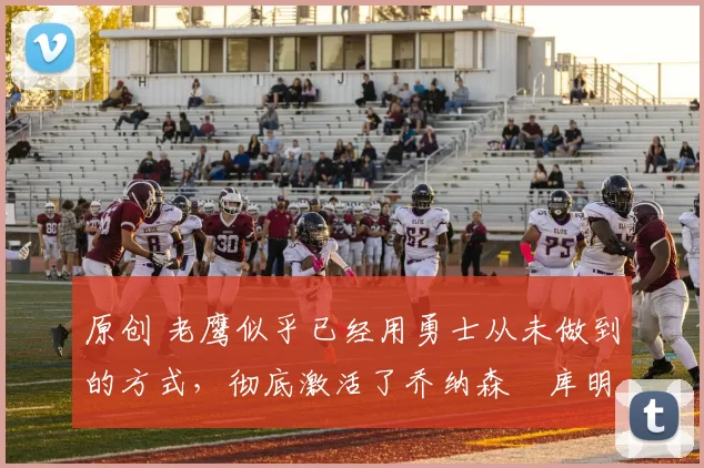 原创 老鹰似乎已经用勇士从未做到的方式,彻底激活了乔纳森・库明加