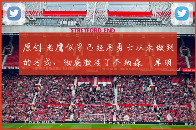 原创 老鹰似乎已经用勇士从未做到的方式,彻底激活了乔纳森・库明加