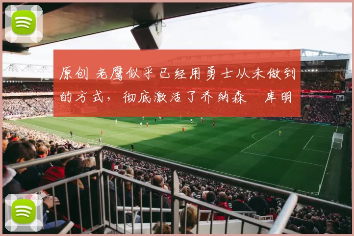 原创 老鹰似乎已经用勇士从未做到的方式，彻底激活了乔纳森・库明加