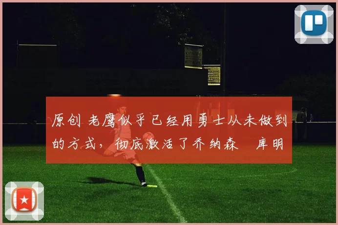 原创 老鹰似乎已经用勇士从未做到的方式，彻底激活了乔纳森・库明加