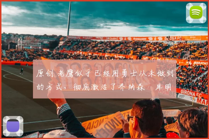 原创 老鹰似乎已经用勇士从未做到的方式,彻底激活了乔纳森・库明加