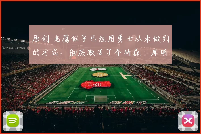 原创 老鹰似乎已经用勇士从未做到的方式，彻底激活了乔纳森・库明加