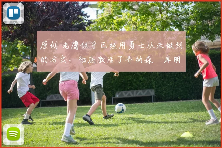 原创 老鹰似乎已经用勇士从未做到的方式，彻底激活了乔纳森・库明加