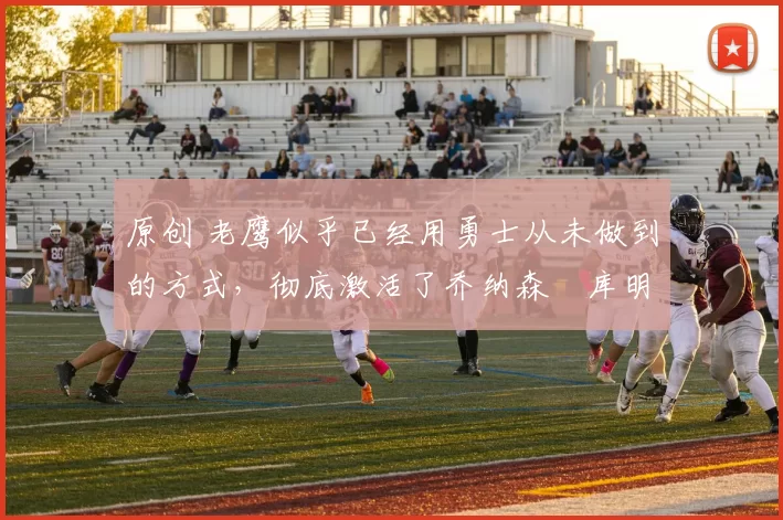 原创 老鹰似乎已经用勇士从未做到的方式，彻底激活了乔纳森・库明加