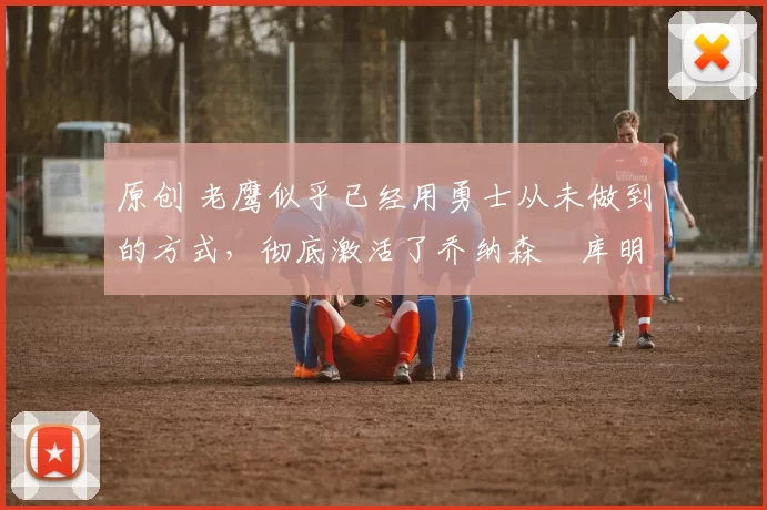 原创 老鹰似乎已经用勇士从未做到的方式,彻底激活了乔纳森・库明加