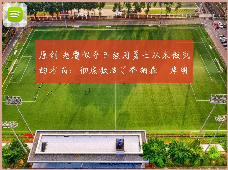 原创 老鹰似乎已经用勇士从未做到的方式，彻底激活了乔纳森・库明加