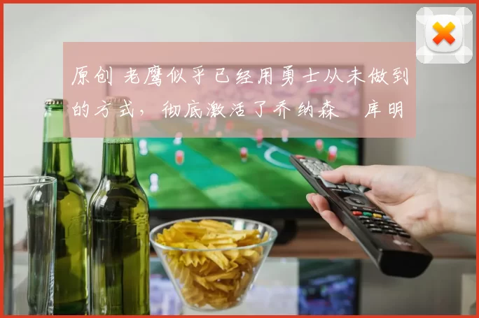 原创 老鹰似乎已经用勇士从未做到的方式，彻底激活了乔纳森・库明加