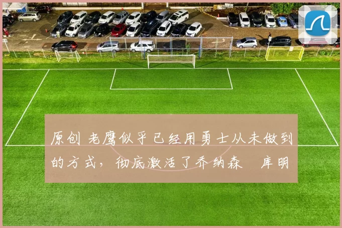 原创 老鹰似乎已经用勇士从未做到的方式,彻底激活了乔纳森・库明加