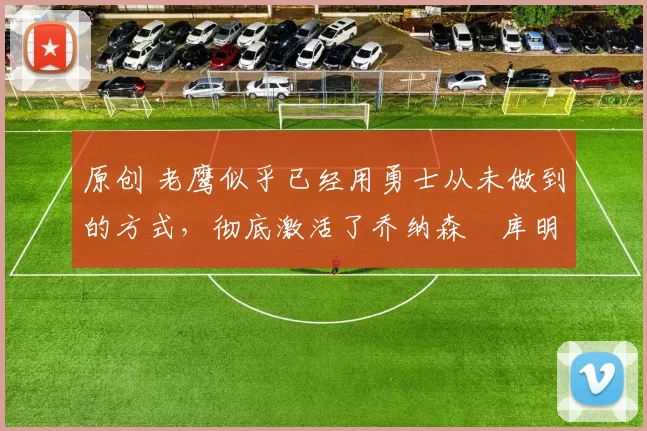 原创 老鹰似乎已经用勇士从未做到的方式,彻底激活了乔纳森・库明加