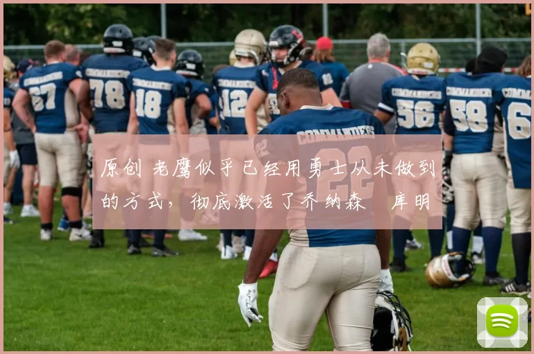 原创 老鹰似乎已经用勇士从未做到的方式，彻底激活了乔纳森・库明加