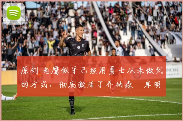 原创 老鹰似乎已经用勇士从未做到的方式,彻底激活了乔纳森・库明加