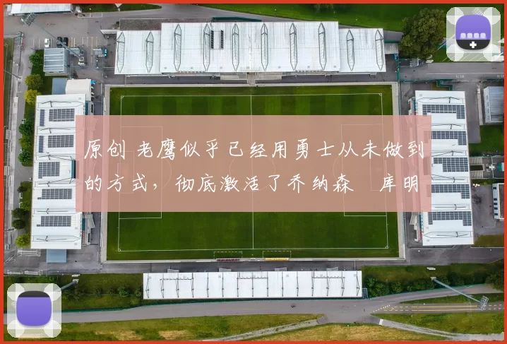 原创 老鹰似乎已经用勇士从未做到的方式，彻底激活了乔纳森・库明加