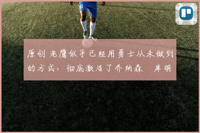 原创 老鹰似乎已经用勇士从未做到的方式，彻底激活了乔纳森・库明加