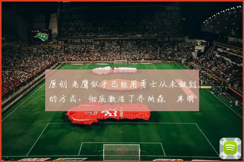 原创 老鹰似乎已经用勇士从未做到的方式,彻底激活了乔纳森・库明加