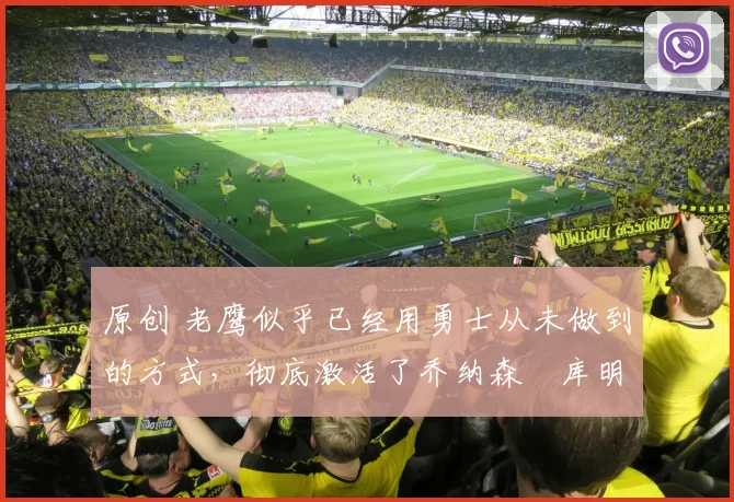 原创 老鹰似乎已经用勇士从未做到的方式，彻底激活了乔纳森・库明加