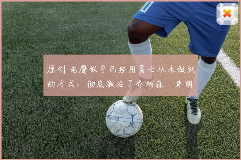 原创 老鹰似乎已经用勇士从未做到的方式，彻底激活了乔纳森・库明加